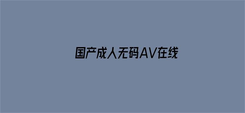 国产成人无码AV在线播放不卡-Movie